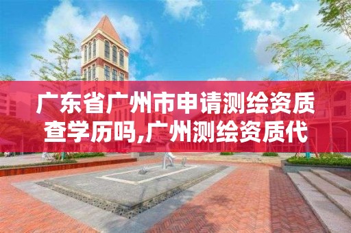 廣東省廣州市申請測繪資質查學歷嗎,廣州測繪資質代辦