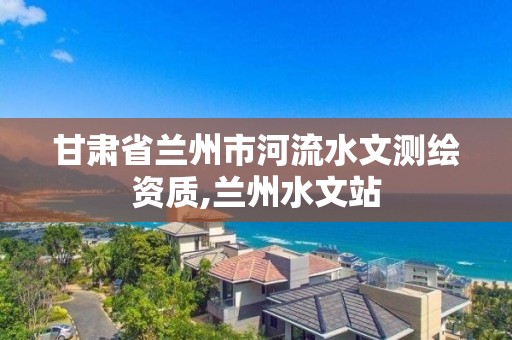 甘肅省蘭州市河流水文測繪資質,蘭州水文站