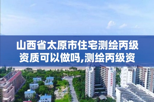 山西省太原市住宅測(cè)繪丙級(jí)資質(zhì)可以做嗎,測(cè)繪丙級(jí)資質(zhì)人員條件。