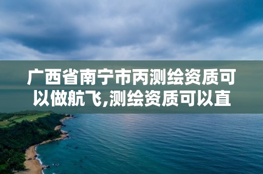 廣西省南寧市丙測繪資質可以做航飛,測繪資質可以直接申請丙級嗎。