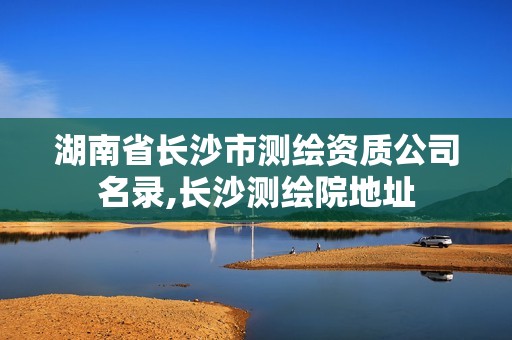 湖南省長沙市測繪資質(zhì)公司名錄,長沙測繪院地址