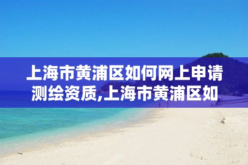 上海市黃浦區(qū)如何網(wǎng)上申請測繪資質(zhì),上海市黃浦區(qū)如何網(wǎng)上申請測繪資質(zhì)證