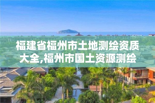 福建省福州市土地測繪資質大全,福州市國土資源測繪隊。