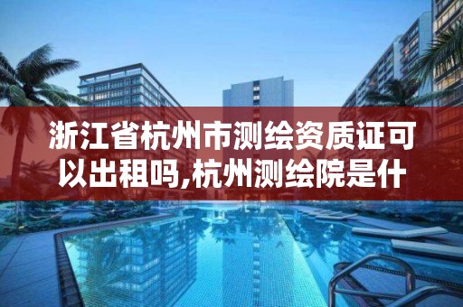 浙江省杭州市測繪資質證可以出租嗎,杭州測繪院是什么單位。