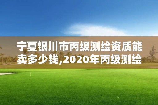 寧夏銀川市丙級測繪資質(zhì)能賣多少錢,2020年丙級測繪資質(zhì)會取消嗎。