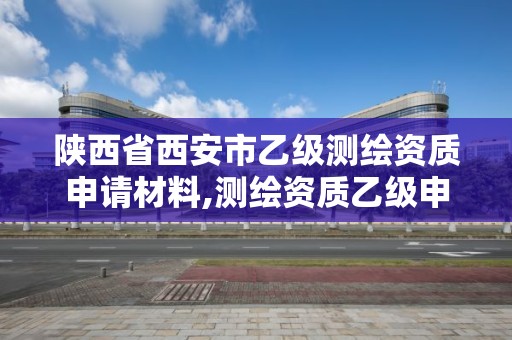 陜西省西安市乙級(jí)測(cè)繪資質(zhì)申請(qǐng)材料,測(cè)繪資質(zhì)乙級(jí)申請(qǐng)需要什么條件