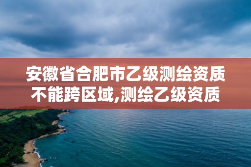 安徽省合肥市乙級測繪資質不能跨區(qū)域,測繪乙級資質可以承攬業(yè)務范圍。