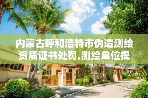 內蒙古呼和浩特市偽造測繪資質證書處罰,測繪單位提供虛假測繪成果