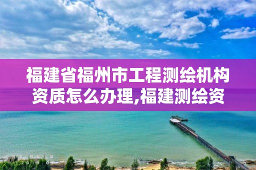 福建省福州市工程測繪機構資質怎么辦理,福建測繪資質公司。