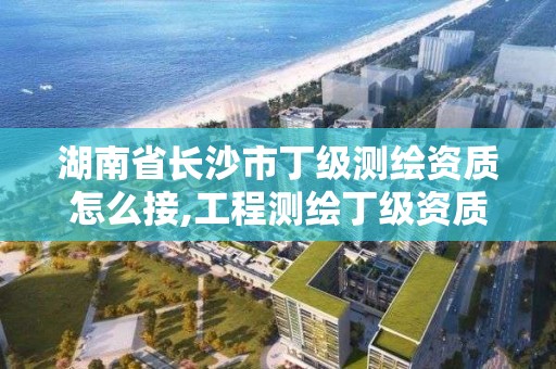 湖南省長沙市丁級測繪資質(zhì)怎么接,工程測繪丁級資質(zhì)