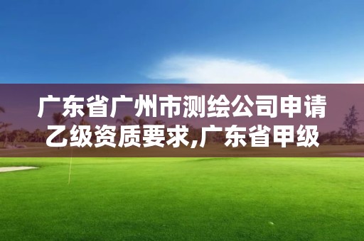 廣東省廣州市測繪公司申請乙級資質要求,廣東省甲級測繪資質單位有多少。