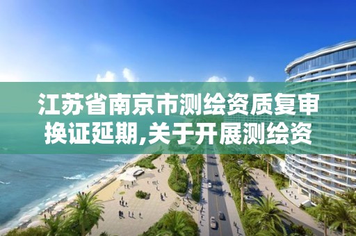 江蘇省南京市測繪資質復審換證延期,關于開展測繪資質復審換證工作的通知