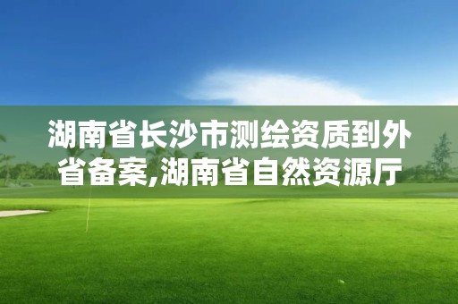 湖南省長沙市測繪資質到外省備案,湖南省自然資源廳關于延長測繪資質證書有效期的公告