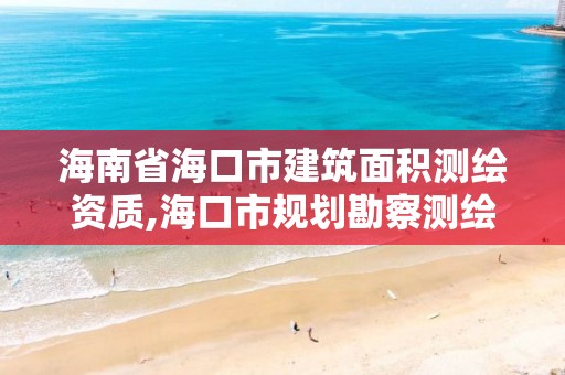 海南省海口市建筑面積測繪資質(zhì),海口市規(guī)劃勘察測繪服務(wù)中心電話