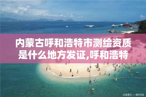 內蒙古呼和浩特市測繪資質是什么地方發證,呼和浩特測繪院。