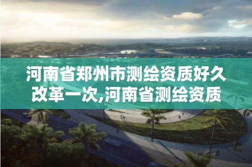 河南省鄭州市測繪資質好久改革一次,河南省測繪資質復審換證