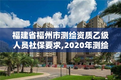 福建省福州市測繪資質乙級人員社保要求,2020年測繪乙級資質申報條件