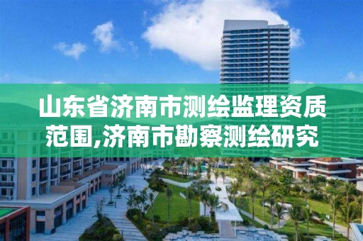 山東省濟南市測繪監理資質范圍,濟南市勘察測繪研究院資質