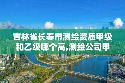 吉林省長春市測繪資質甲級和乙級哪個高,測繪公司甲級資質是什么?。