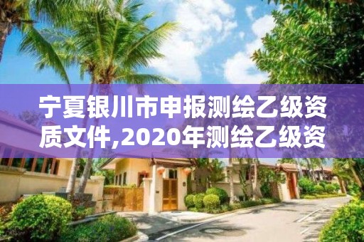 寧夏銀川市申報(bào)測(cè)繪乙級(jí)資質(zhì)文件,2020年測(cè)繪乙級(jí)資質(zhì)申報(bào)條件