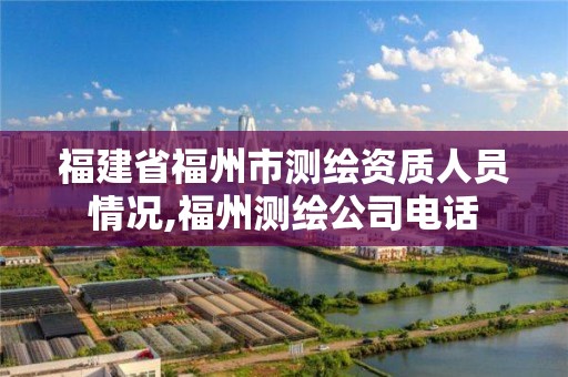 福建省福州市測繪資質人員情況,福州測繪公司電話