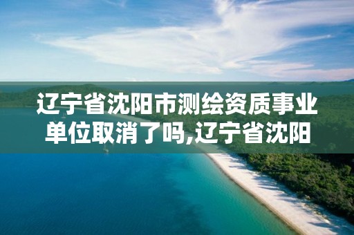 遼寧省沈陽市測繪資質(zhì)事業(yè)單位取消了嗎,遼寧省沈陽市測繪資質(zhì)事業(yè)單位取消了嗎今年。