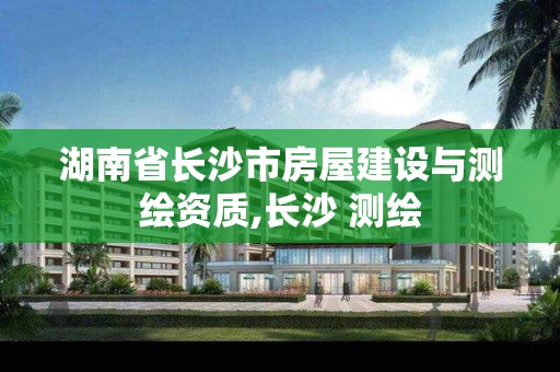 湖南省長沙市房屋建設與測繪資質,長沙 測繪