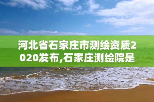 河北省石家莊市測(cè)繪資質(zhì)2020發(fā)布,石家莊測(cè)繪院是國(guó)企嗎。