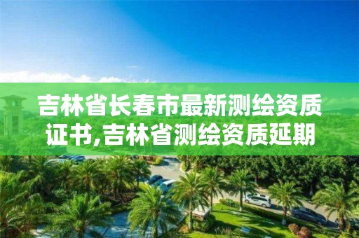 吉林省長春市最新測繪資質(zhì)證書,吉林省測繪資質(zhì)延期