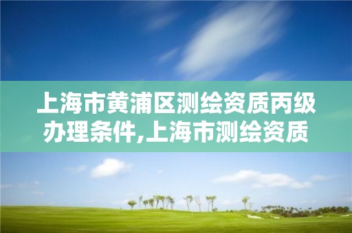 上海市黃浦區測繪資質丙級辦理條件,上海市測繪資質單位名單