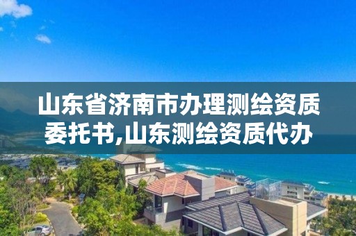 山東省濟(jì)南市辦理測(cè)繪資質(zhì)委托書,山東測(cè)繪資質(zhì)代辦