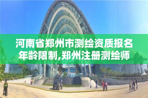 河南省鄭州市測繪資質報名年齡限制,鄭州注冊測繪師招聘