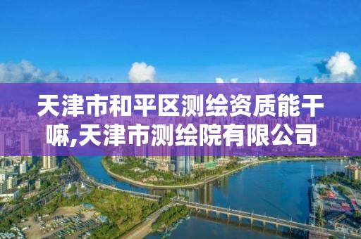 天津市和平區測繪資質能干嘛,天津市測繪院有限公司還是事業單位嗎