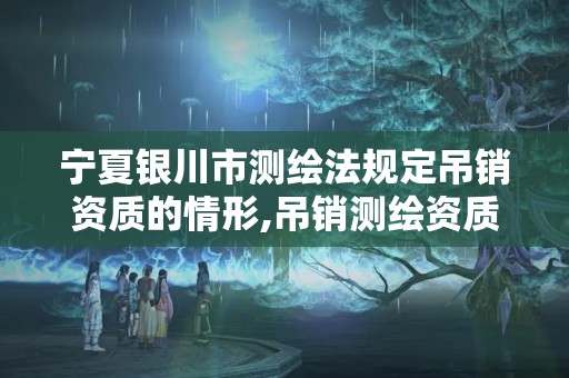 寧夏銀川市測繪法規定吊銷資質的情形,吊銷測繪資質證書。