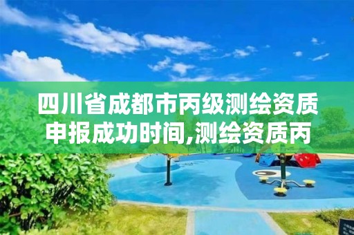 四川省成都市丙級測繪資質申報成功時間,測繪資質丙級什么意思