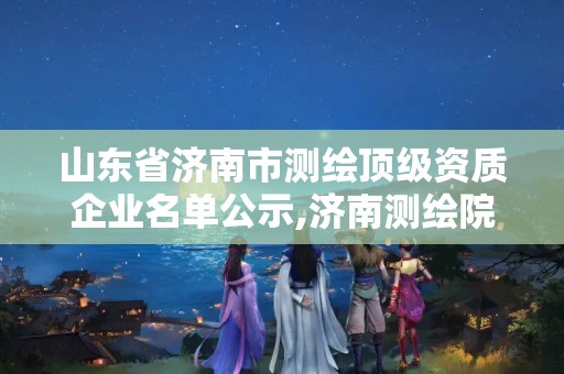 山東省濟南市測繪頂級資質企業名單公示,濟南測繪院是什么單位。