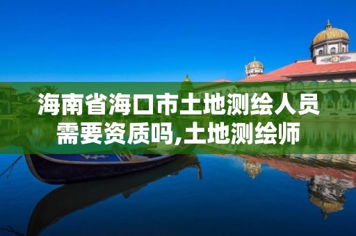 海南省海口市土地測繪人員需要資質嗎,土地測繪師