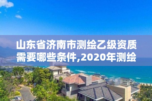 山東省濟南市測繪乙級資質(zhì)需要哪些條件,2020年測繪乙級資質(zhì)申報條件。