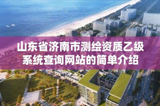 山東省濟南市測繪資質乙級系統查詢網站的簡單介紹