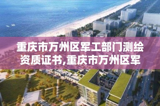 重慶市萬州區軍工部門測繪資質證書,重慶市萬州區軍工部門測繪資質證書在哪里辦。