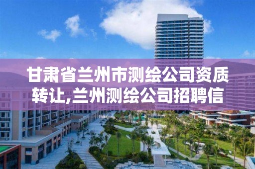 甘肅省蘭州市測繪公司資質轉讓,蘭州測繪公司招聘信息