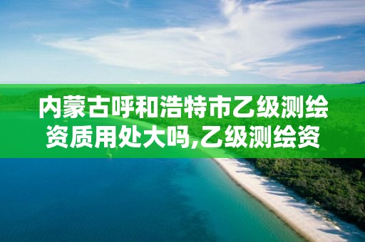 內蒙古呼和浩特市乙級測繪資質用處大嗎,乙級測繪資質公司