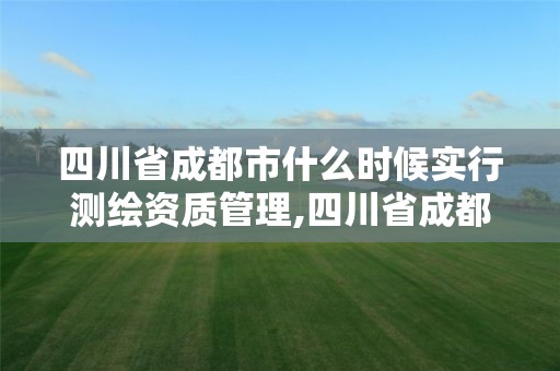 四川省成都市什么時候實行測繪資質管理,四川省成都市什么時候實行測繪資質管理的。