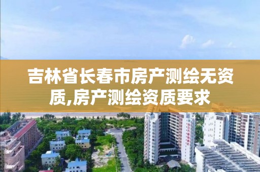 吉林省長春市房產測繪無資質,房產測繪資質要求