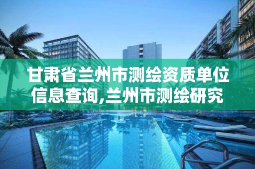 甘肅省蘭州市測繪資質單位信息查詢,蘭州市測繪研究院改企了嗎