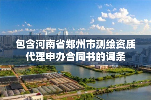 包含河南省鄭州市測繪資質代理申辦合同書的詞條