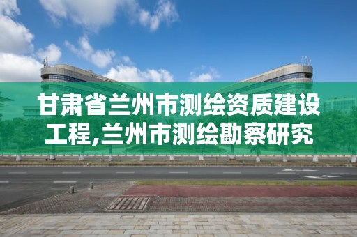 甘肅省蘭州市測繪資質建設工程,蘭州市測繪勘察研究院