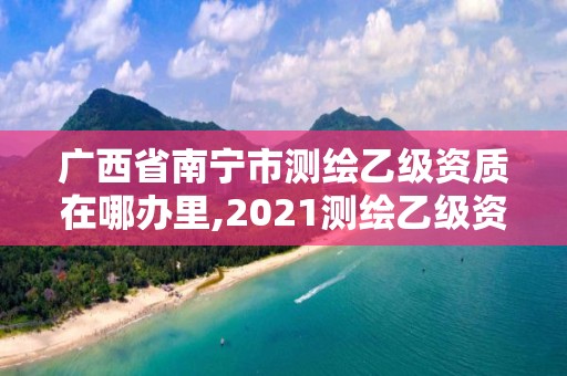 廣西省南寧市測繪乙級資質在哪辦里,2021測繪乙級資質要求