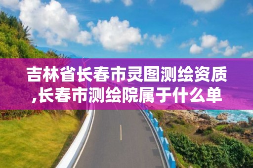 吉林省長春市靈圖測繪資質,長春市測繪院屬于什么單位