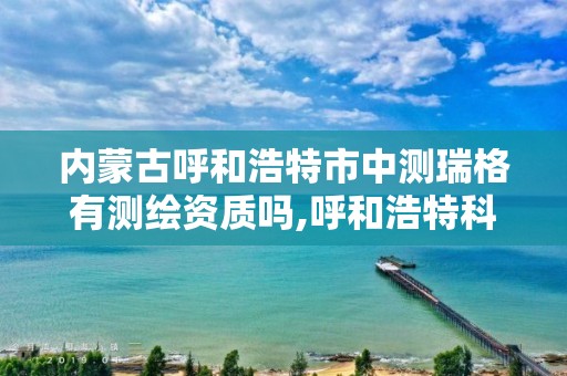 內蒙古呼和浩特市中測瑞格有測繪資質嗎,呼和浩特科瑞測繪公司。